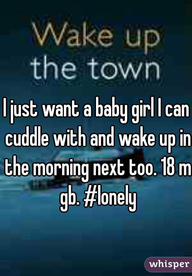 I just want a baby girl I can cuddle with and wake up in the morning next too. 18 m gb. #lonely