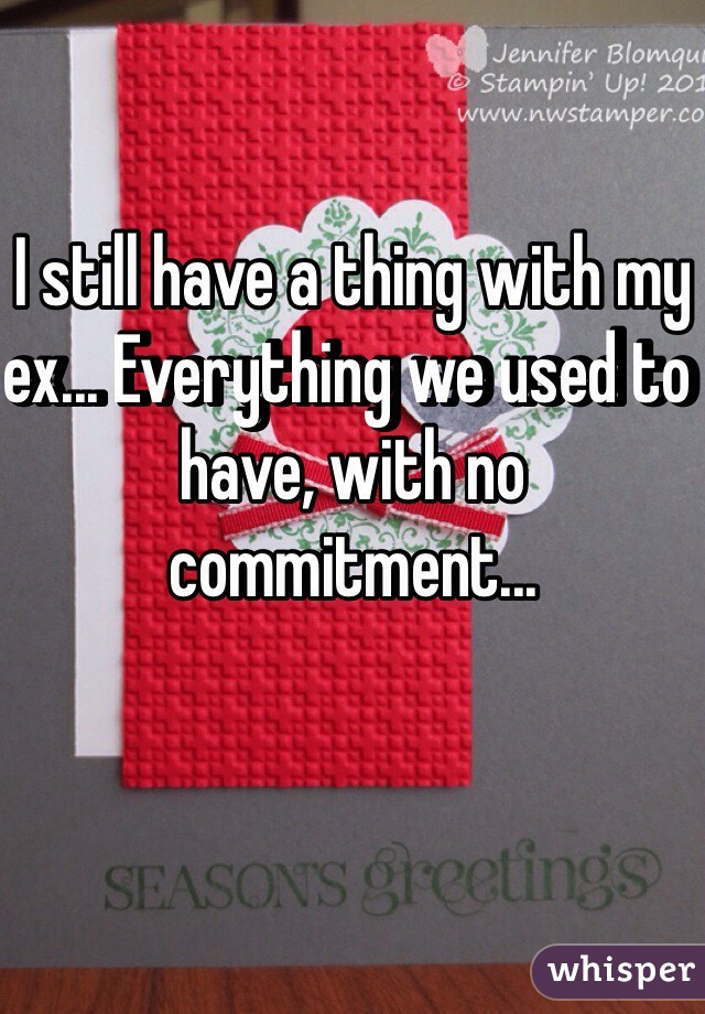 I still have a thing with my ex... Everything we used to have, with no commitment...