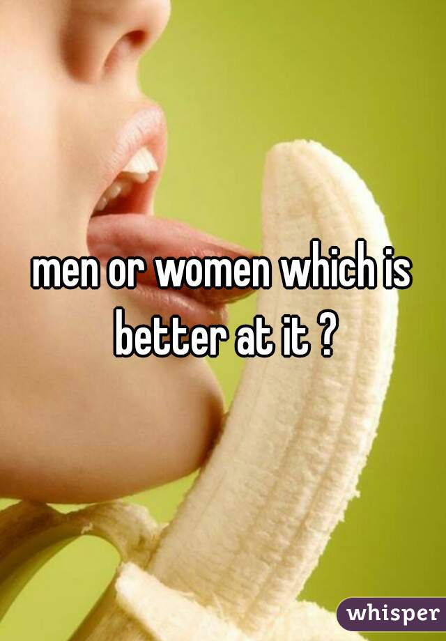 men or women which is better at it ?