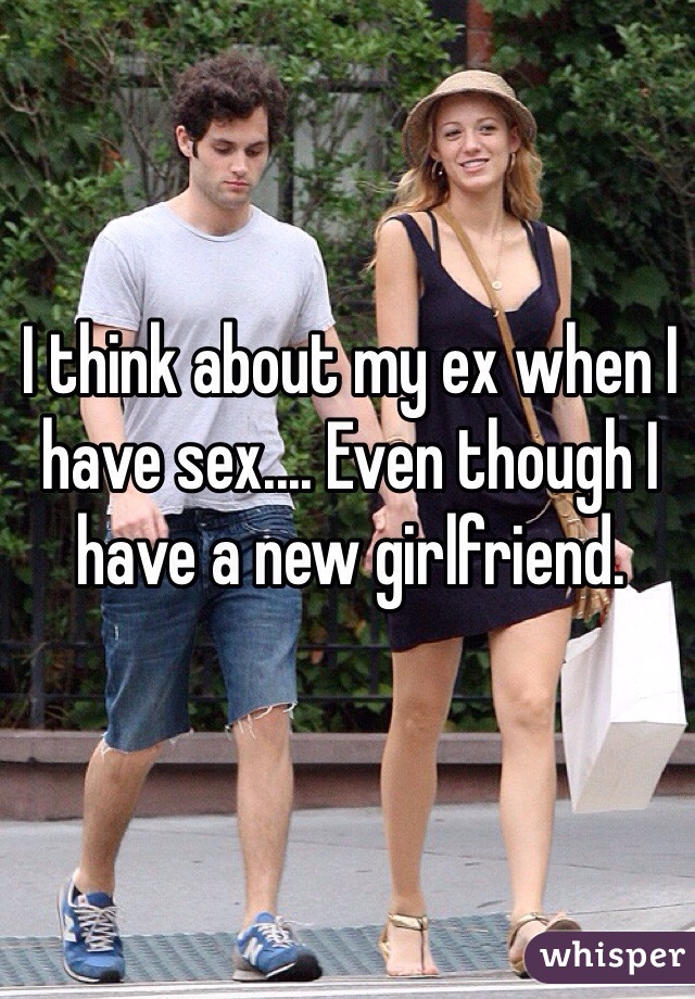 I think about my ex when I have sex.... Even though I have a new girlfriend.