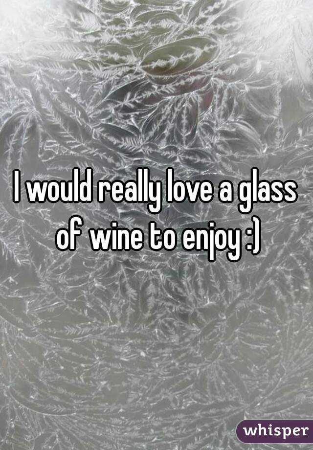 I would really love a glass of wine to enjoy :)