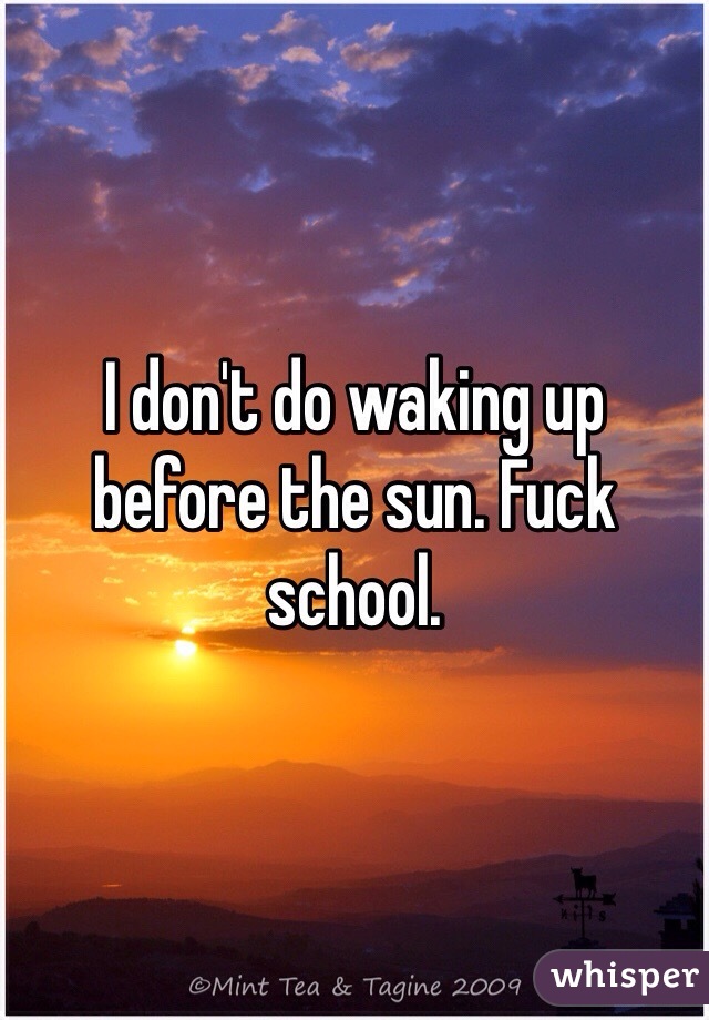 I don't do waking up before the sun. Fuck school.