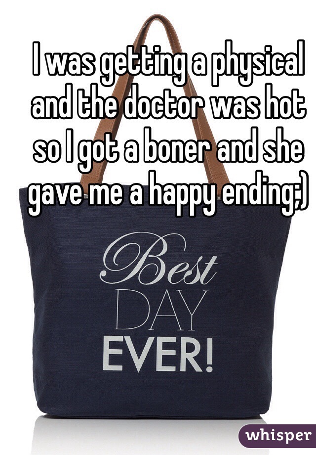 I was getting a physical and the doctor was hot so I got a boner and she gave me a happy ending;)