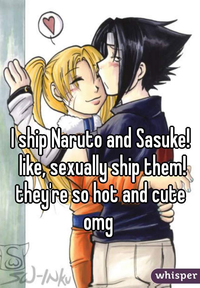 I ship Naruto and Sasuke! like, sexually ship them!
they're so hot and cute
omg 