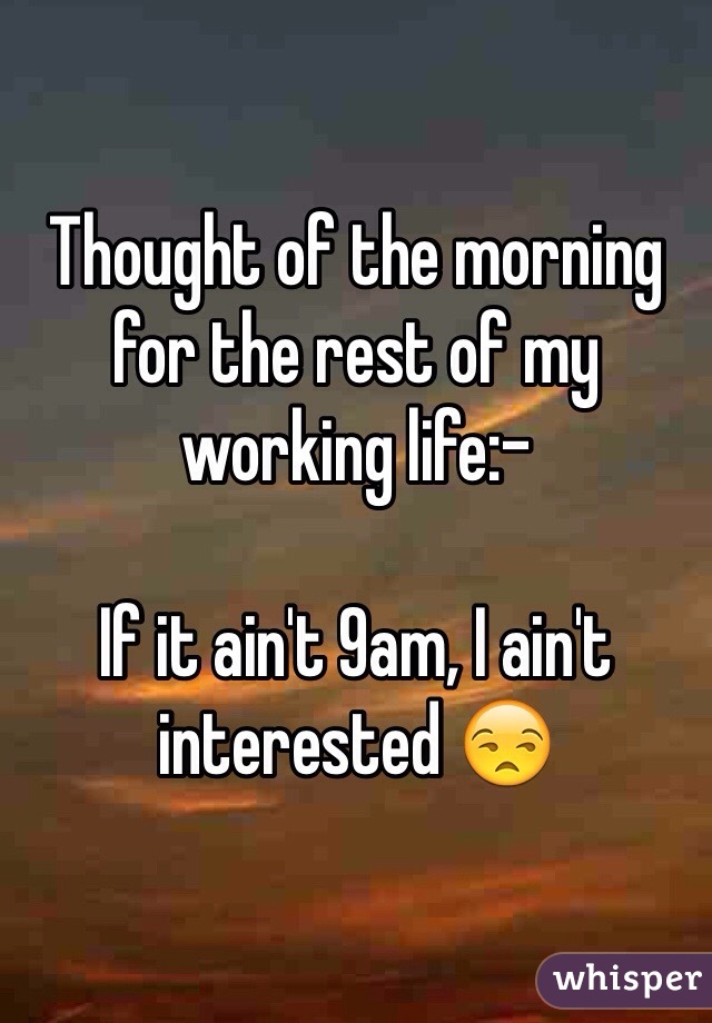 Thought of the morning for the rest of my working life:-

If it ain't 9am, I ain't interested 😒