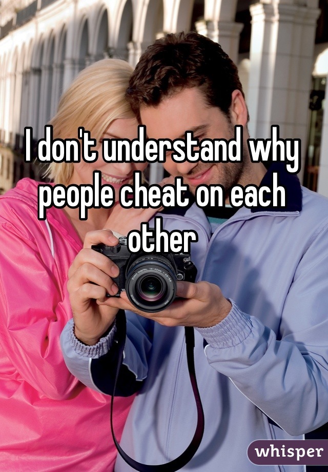 I don't understand why people cheat on each other