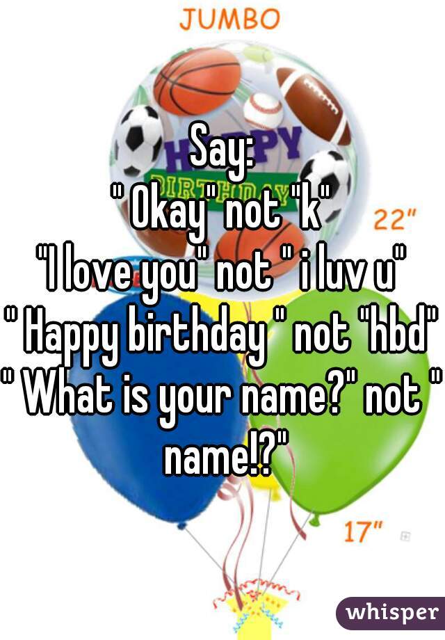 Say:
" Okay" not "k"
"I love you" not " i luv u"
" Happy birthday " not "hbd"
" What is your name?" not " name!?"