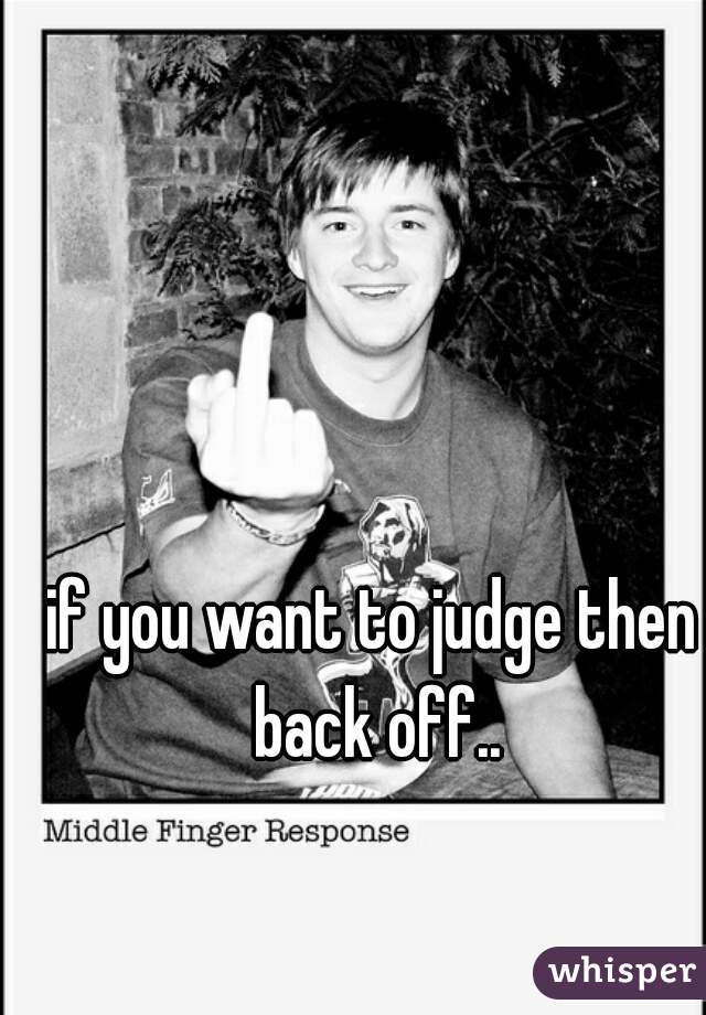 if you want to judge then back off..