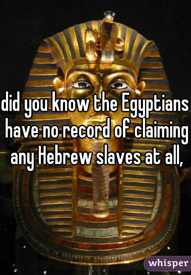 did you know the Egyptians have no record of claiming any Hebrew slaves at all,