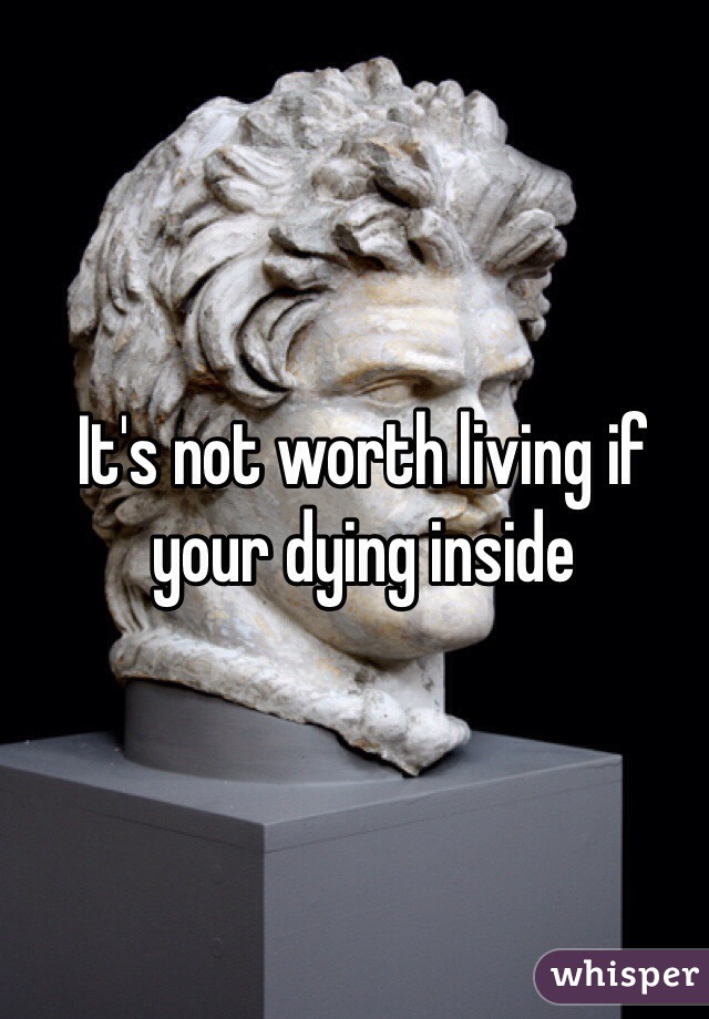 It's not worth living if your dying inside 