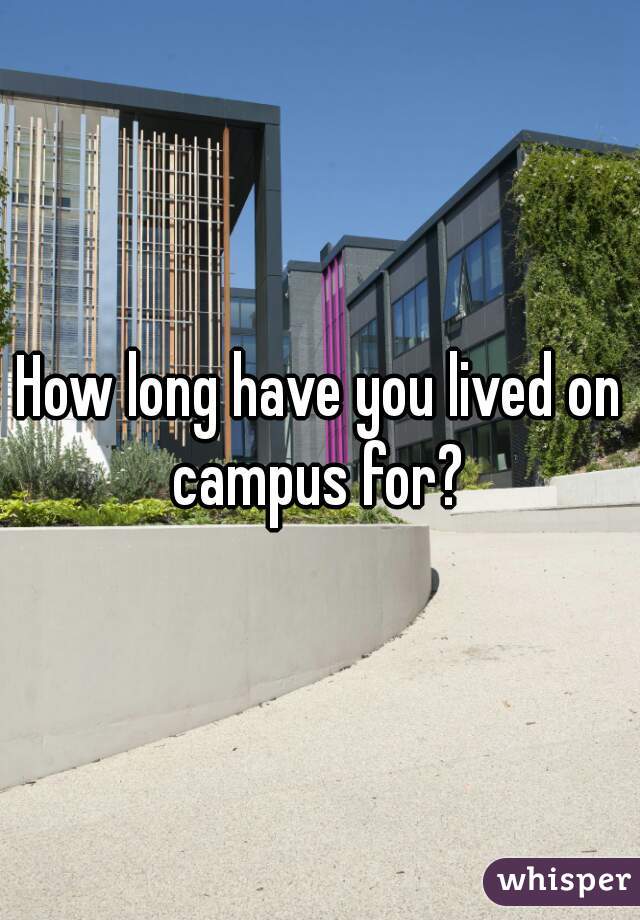 How long have you lived on campus for? 