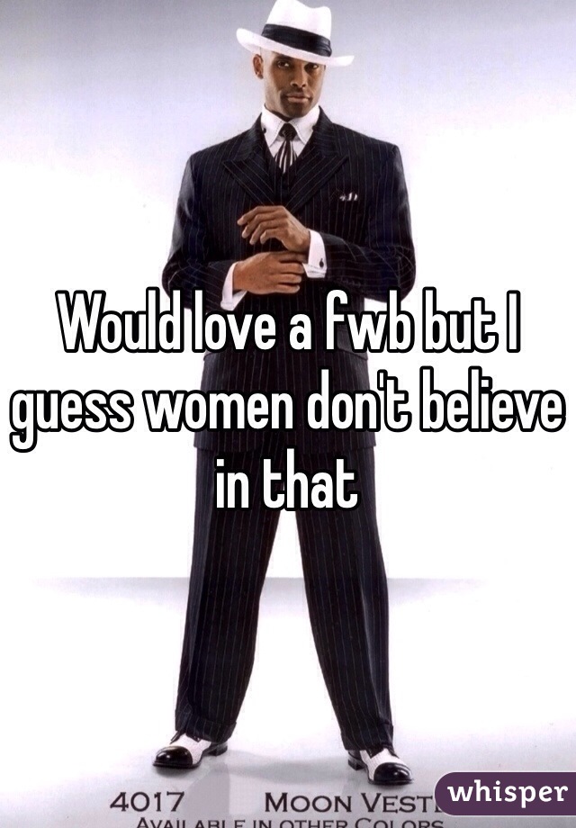 Would love a fwb but I guess women don't believe in that