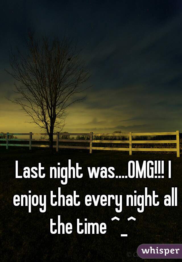 Last night was....OMG!!! I enjoy that every night all the time ^_^ 