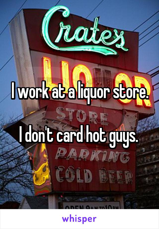 I work at a liquor store. 
I don't card hot guys. 