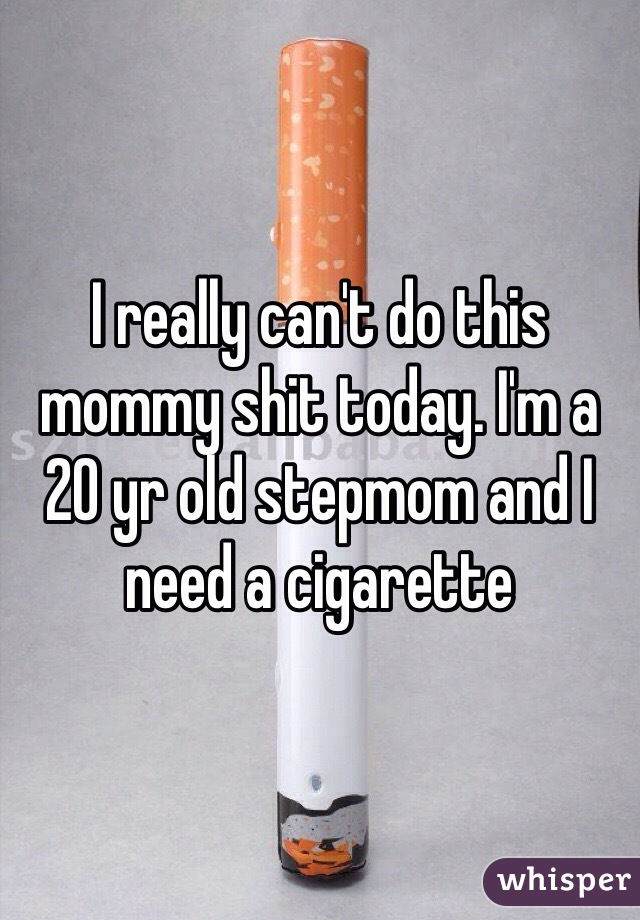 I really can't do this mommy shit today. I'm a 20 yr old stepmom and I need a cigarette