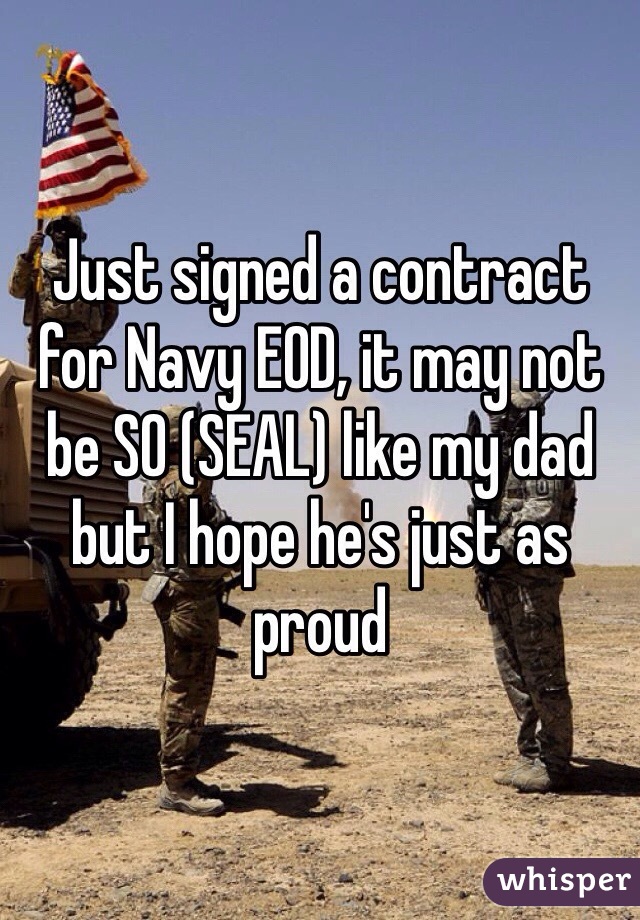 Just signed a contract for Navy EOD, it may not be SO (SEAL) like my dad but I hope he's just as proud 