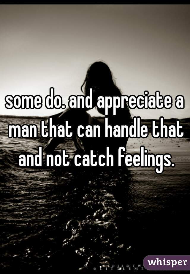 some do. and appreciate a man that can handle that and not catch feelings.