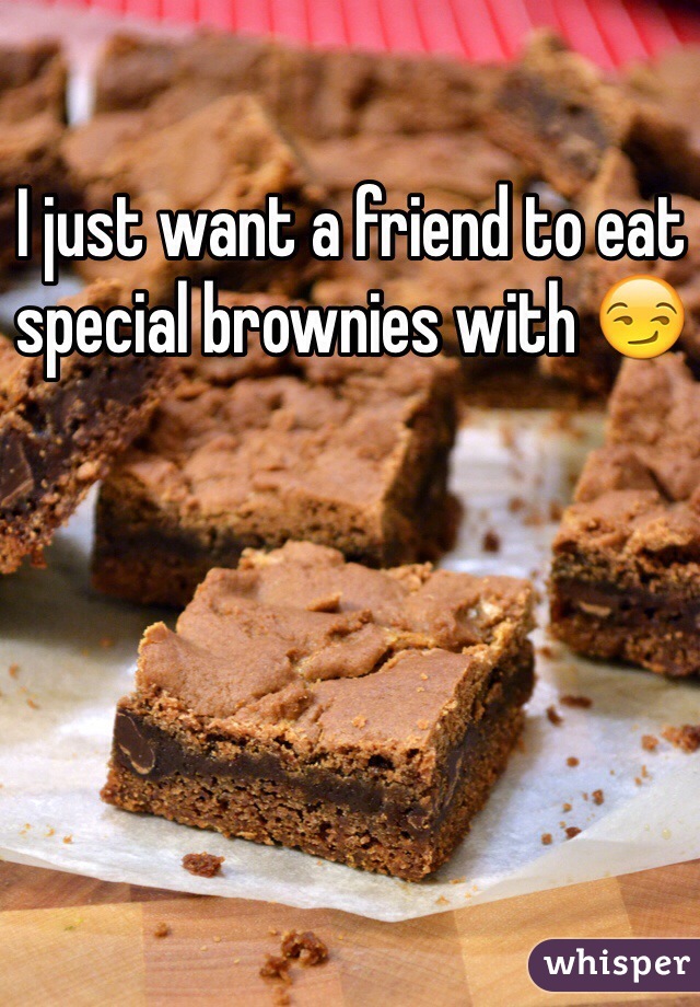 I just want a friend to eat special brownies with ðŸ˜�