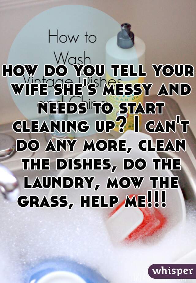 how do you tell your wife she's messy and needs to start cleaning up? I can't do any more, clean the dishes, do the laundry, mow the grass, help me!!!   