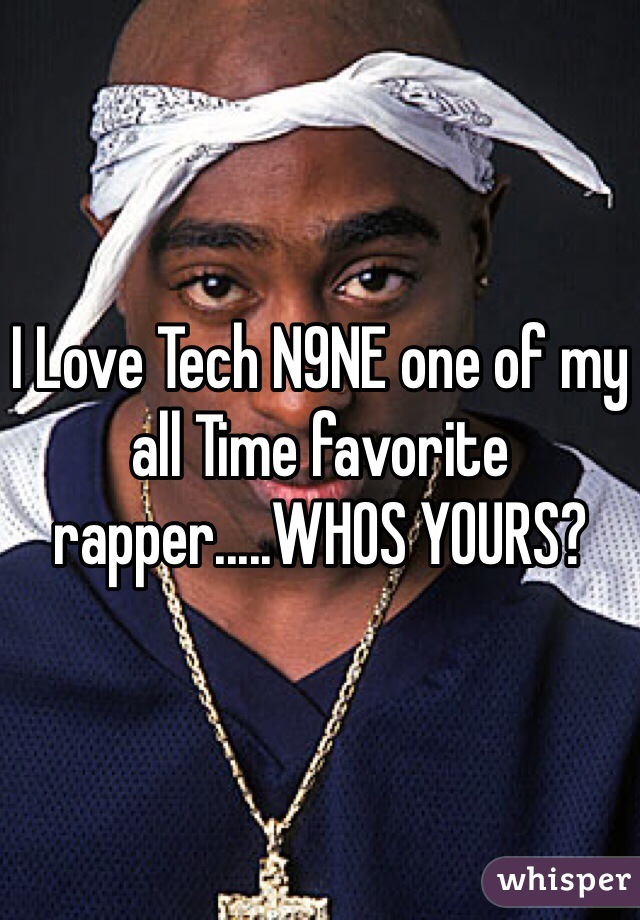 I Love Tech N9NE one of my all Time favorite rapper.....WHOS YOURS?