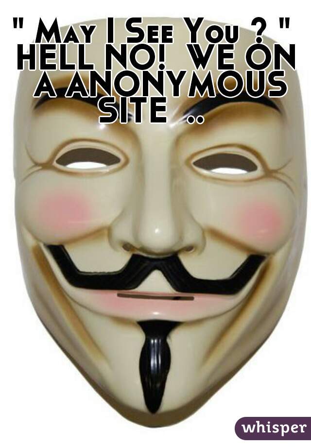 " May I See You ? " 

HELL NO!  WE ON A ANONYMOUS SITE  ..  