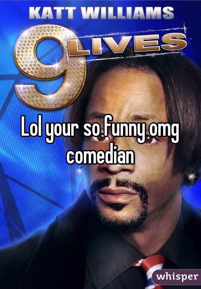 Lol your so funny omg comedian 