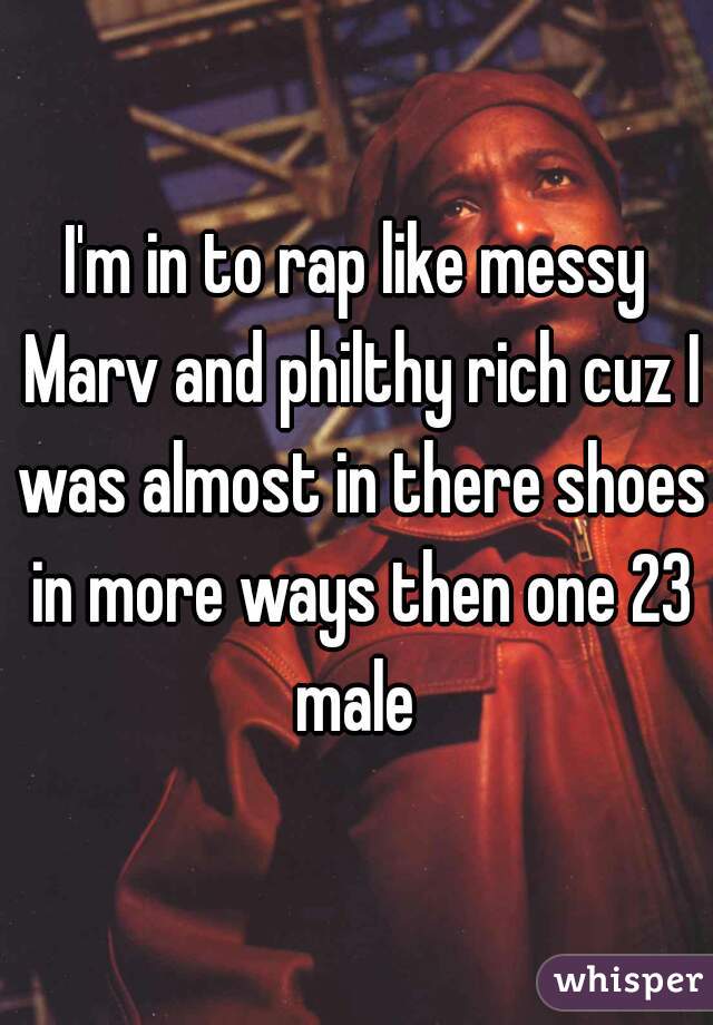 I'm in to rap like messy Marv and philthy rich cuz I was almost in there shoes in more ways then one 23 male 
