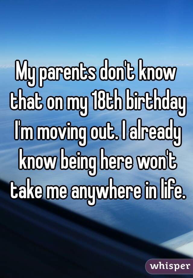 My parents don't know that on my 18th birthday I'm moving out. I already know being here won't take me anywhere in life.