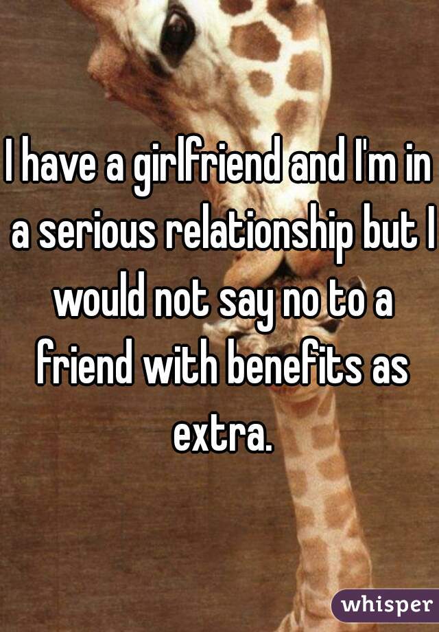 I have a girlfriend and I'm in a serious relationship but I would not say no to a friend with benefits as extra.
