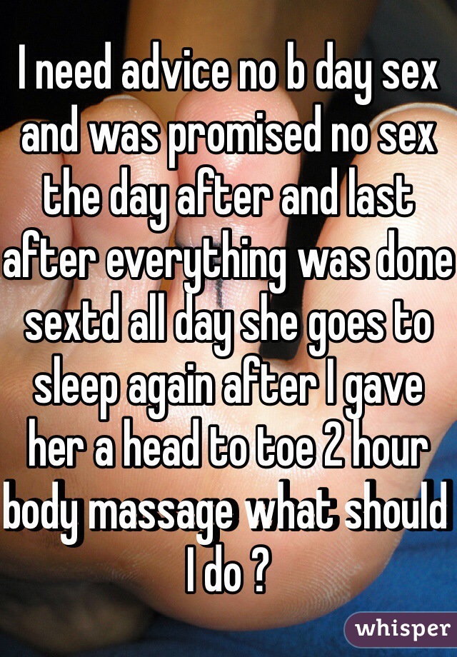 I need advice no b day sex and was promised no sex the day after and last after everything was done sextd all day she goes to sleep again after I gave her a head to toe 2 hour body massage what should I do ? 