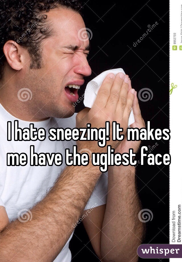 I hate sneezing! It makes me have the ugliest face