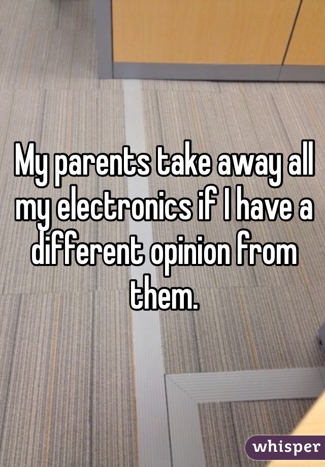 My parents take away all my electronics if I have a different opinion from them. 