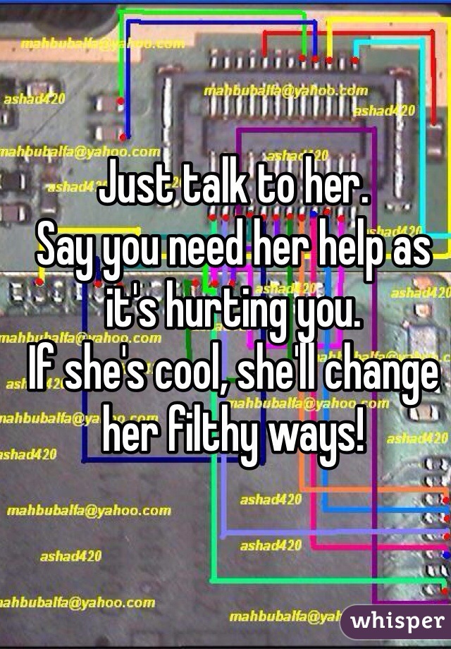 Just talk to her. 
Say you need her help as it's hurting you. 
If she's cool, she'll change her filthy ways!