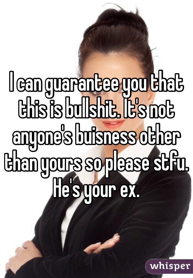 I can guarantee you that this is bullshit. It's not anyone's buisness other than yours so please stfu. He's your ex. 