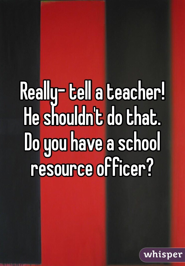 Really- tell a teacher!
He shouldn't do that. 
Do you have a school resource officer?