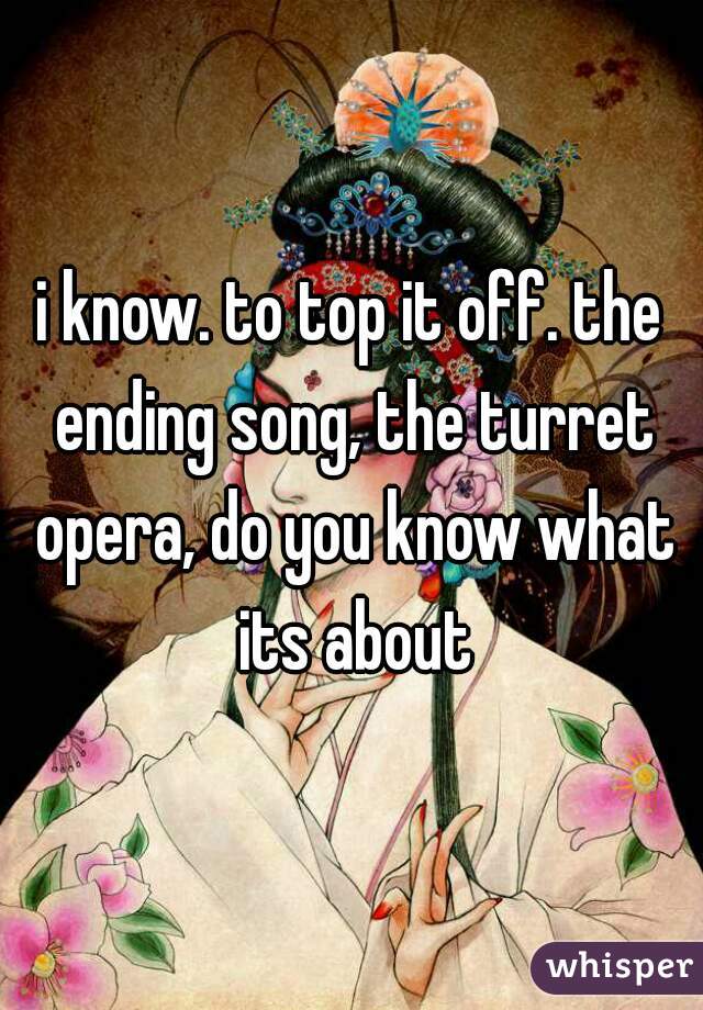 i know. to top it off. the ending song, the turret opera, do you know what its about