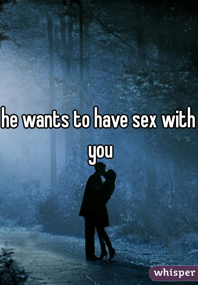 he wants to have sex with you