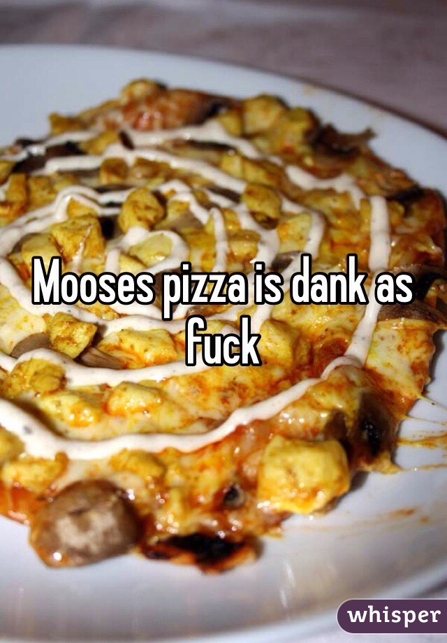 Mooses pizza is dank as fuck 