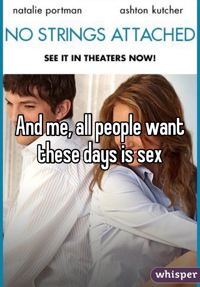 And me, all people want these days is sex 