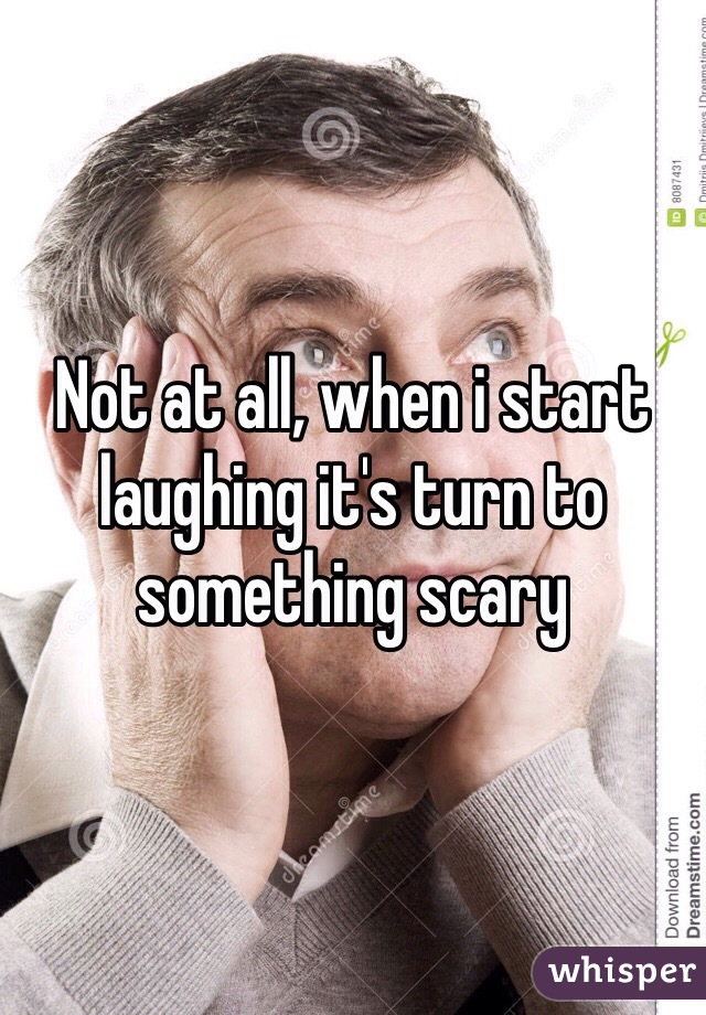 Not at all, when i start laughing it's turn to something scary 