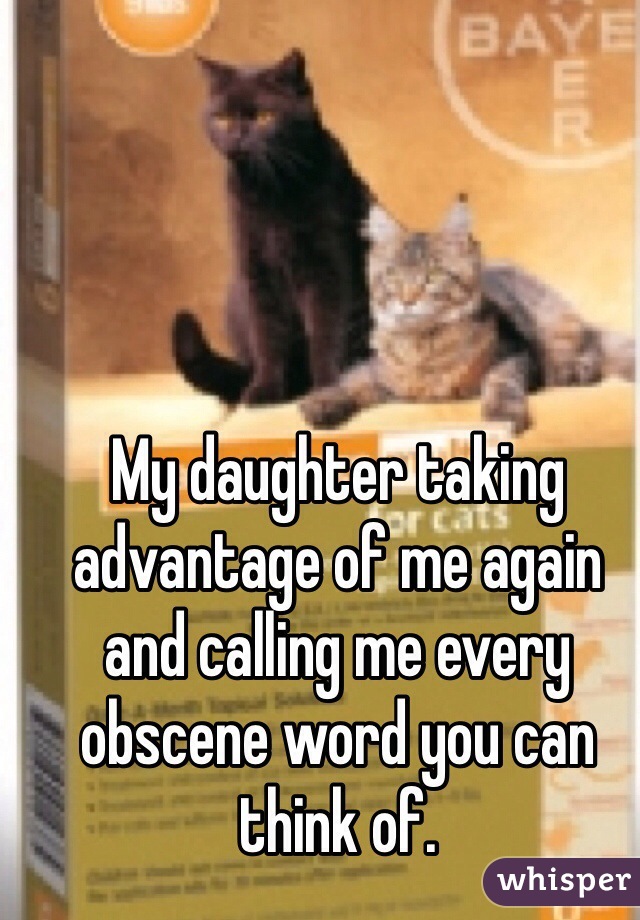 My daughter taking advantage of me again and calling me every obscene word you can think of. 