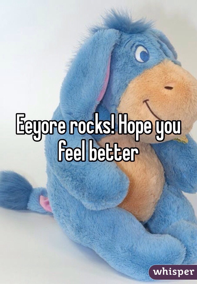 Eeyore rocks! Hope you feel better 