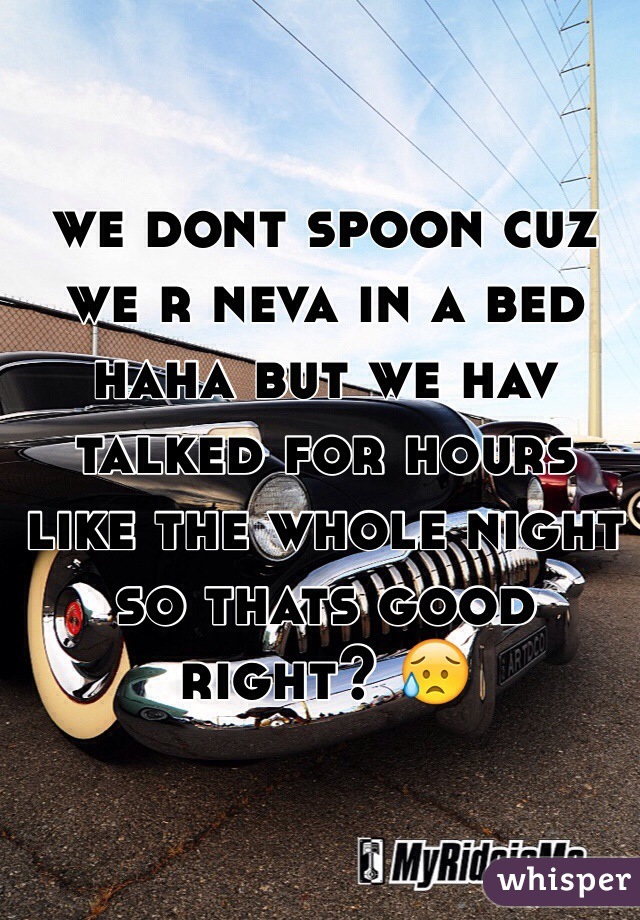 we dont spoon cuz we r neva in a bed haha but we hav talked for hours like the whole night so thats good right? 😥