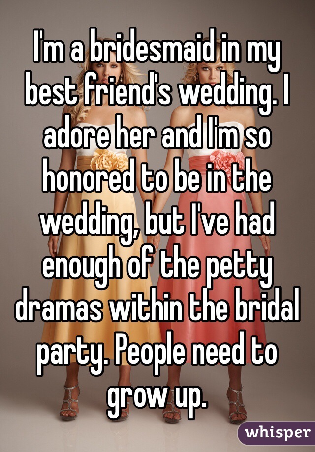 I'm a bridesmaid in my best friend's wedding. I adore her and I'm so honored to be in the wedding, but I've had enough of the petty dramas within the bridal party. People need to grow up.