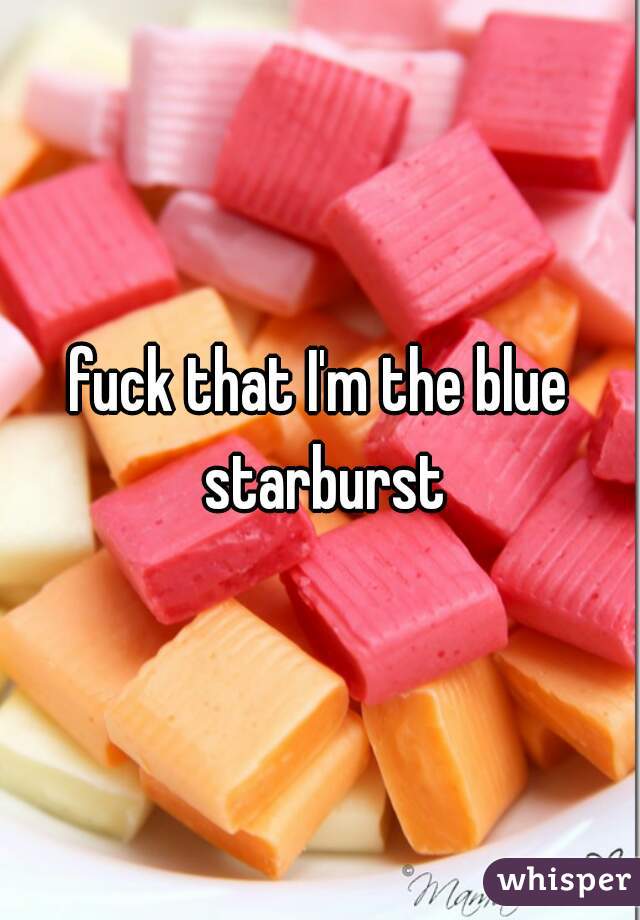 fuck that I'm the blue starburst
