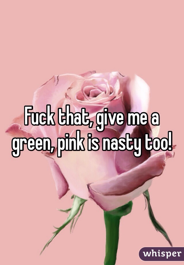 Fuck that, give me a green, pink is nasty too!