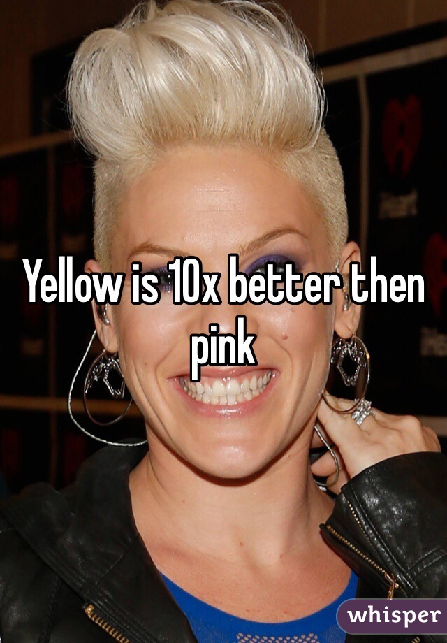 Yellow is 10x better then pink