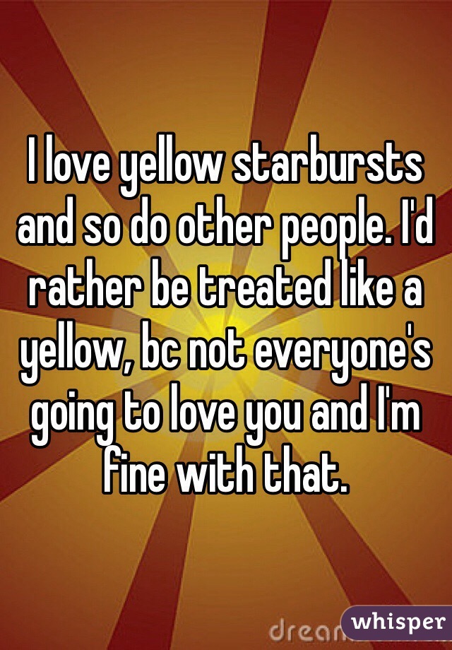 I love yellow starbursts and so do other people. I'd rather be treated like a yellow, bc not everyone's going to love you and I'm fine with that. 