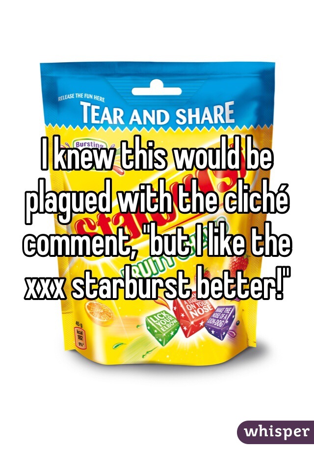 I knew this would be plagued with the cliché comment, "but I like the xxx starburst better!"