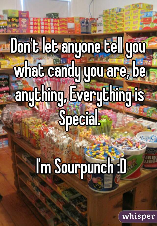 Don't let anyone tell you what candy you are, be anything, Everything is Special.


                                                         I'm Sourpunch :D    